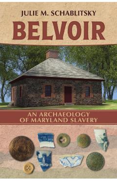 Belvoir: An Archaeology of Maryland Slavery - Julie M. Schablitsky