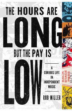 The Hours Are Long, But the Pay Is Low: A Curious Life in Independent Music - Rob Miller