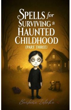Spells for Surviving a Haunted Childhood: Part Three - Barbara Latinka