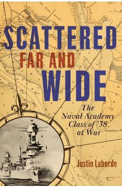 Scattered Far and Wide: The Naval Academy Class of '38 at War - Justin Laborde