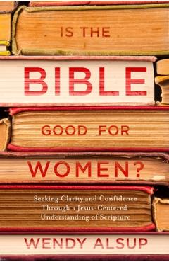 Is the Bible Good for Women?: Seeking Clarity and Confidence Through a Jesus-Centered Understanding of Scripture