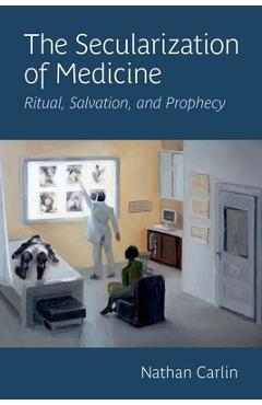 The Secularization of Medicine: Ritual, Salvation, and Prophecy - Nathan Carlin