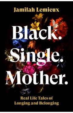 Black. Single. Mother.: Real Life Tales of Longing and Belonging - Jamilah Lemieux