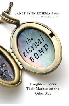 The Eternal Bond: Daughters Honor Their Mothers on the Other Side - Janet Lynn Roseman