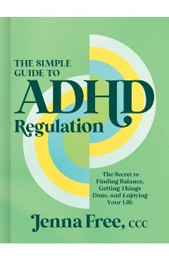 The Simple Guide to ADHD Regulation: The Secret to Finding Balance, Getting Things Done, and Enjoying Your Life - Jenna Free Ccc