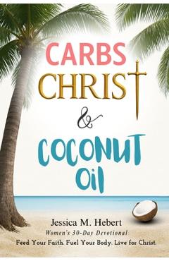 Carbs, Christ & Coconut Oil: Women's 30-Day Devotional Feed Your Faith. Fuel Your Body. Live for Christ. - Jessica M. Hebert