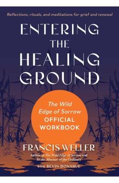 Entering the Healing Ground: The Wild Edge of Sorrow Official Workbook--Reflections, Rituals, and Writing Prompts for Grief and Renewal - Francis Weller