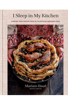 I Sleep in My Kitchen: Comfort Food Recipes from My Palestinian American Home: A Cookbook - Mariam Daud