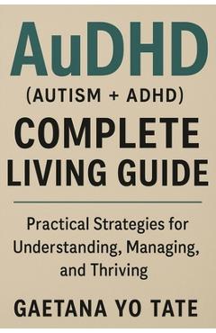 AuDHD (Autism + ADHD) Complete Living Guide: Practical Strategies for Understanding, Managing, and Thriving - Gaetana Yo Tate