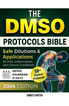 The Dmso Protocols Bible: 50+ Clinical Protocols, Safe Dilutions & Applications for Pain, Inflammation, and Chronic Conditions - James Carter