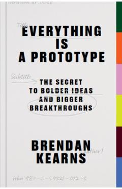 Everything Is a Prototype: The Secret to Bold Ideas, Bigger Bets, and Creative Breakthroughs - Brendan Kearns