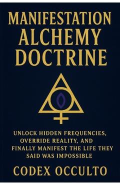 Manifestation Alchemy Doctrine: Unlock Hidden Frequencies, Override Reality, and Finally Manifest the Life They Said Was Impossible - Codex Occulto