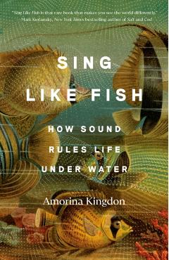 Sing Like Fish: How Sound Rules Life Under Water - Amorina Kingdon