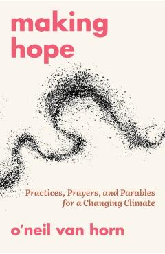 Making Hope: Practices, Prayers, and Parables for a Changing Climate - O'neil Van Horn