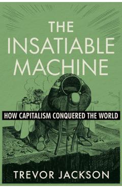 The Insatiable Machine: How Capitalism Conquered the World - Trevor Jackson