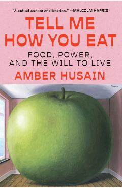 Tell Me How You Eat: Food, Power, and the Will to Live - Amber Husain