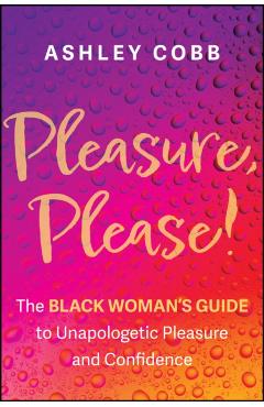 Pleasure, Please!: The Black Woman's Guide to Unapologetic Pleasure and Confidence - Ashley K. Cobb
