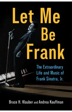 Let Me Be Frank: The Extraordinary Life and Music of Frank Sinatra, Jr. - Bruce H. Klauber