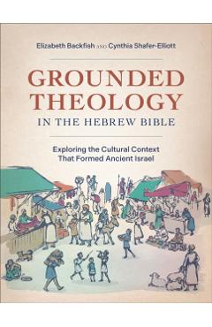 Grounded Theology in the Hebrew Bible: Exploring the Cultural Context That Formed Ancient Israel - Elizabeth Backfish