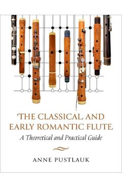 The Classical and Early Romantic Flute: A Theoretical and Practical Guide - Anne Pustlauk