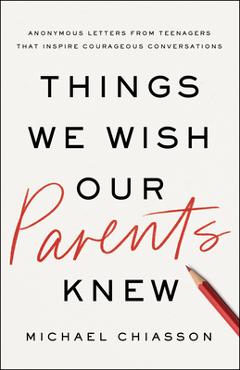 Things We Wish Our Parents Knew: Anonymous Letters from Teenagers That Inspire Courageous Conversations - Michael Chiasson