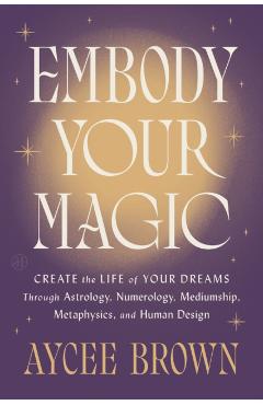 Embody Your Magic: Create the Life of Your Dreams Through Astrology, Numerology, Mediumship, Metaphysics, and Human Design - Aycee Brown