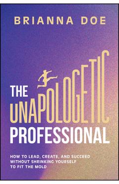 The Unapologetic Professional: How to Lead, Create, and Succeed Without Shrinking Yourself to Fit the Mold - Brianna Doe