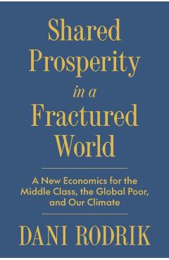 Shared Prosperity in a Fractured World: A New Economics for the Middle Class, the Global Poor, and Our Climate - Dani Rodrik