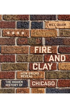 Fire and Clay: How Bricks Reveal the Hidden History of Chicago - Will Quam