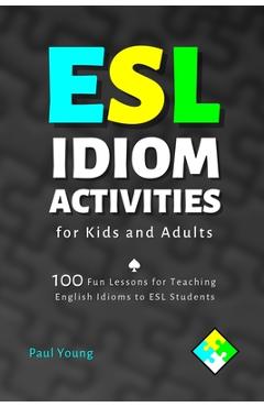 ESL Idiom Activities for Kids and Adults: 100 Fun Lessons for Teaching English Idioms to ESL Students - Paul Young
