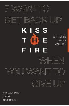 Kiss the Fire: 7 Ways to Get Back Up When You Want to Give Up - Shawn Johnson