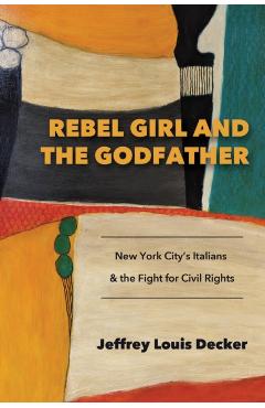 Rebel Girl and the Godfather: New York City's Italians and the Fight for Civil Rights - Jeffrey Louis Decker