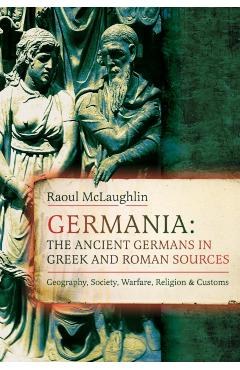 Germania: The Ancient Germans in Greek and Roman Sources: Geography, Society, Warfare, Religion, and Customs - Raoul Mclaughlin