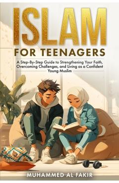Islam for Teenagers: A Step-By-Step Guide to Strengthening Your Faith, Overcoming Challenges, and Living as a Confident Young Muslim - Muhammed Al Fakir