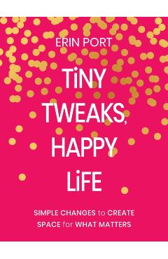 Tiny Tweaks, Happy Life: Simple Changes to Create Space for What Matters - Erin Port