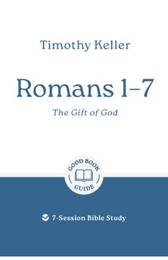 Romans 1-7: The Gift of God: 7-Session Bible Study - Timothy Keller