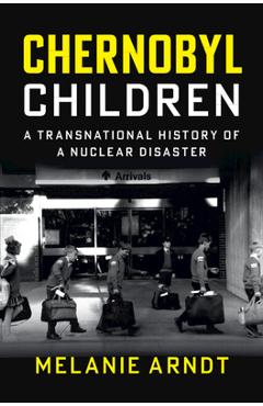 Chernobyl Children: A Transnational History of a Nuclear Disaster - Melanie Arndt
