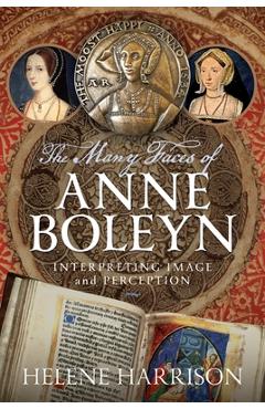 The Many Faces of Anne Boleyn: Interpreting Image and Perception - Helene Harrison