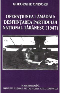 eBook Operatiunea Tamadau.Desfiintarea Partidului National Taranesc (1947) - Gheorghe Onisoru