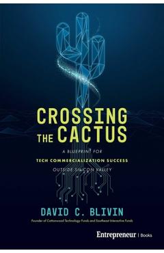 Crossing the Cactus: A Blueprint for Tech Commercialization Success Outside Silicon Valley - David C. Blivin