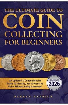 The Ultimate Guide To Coin Collecting For Beginners: An Updated & Comprehensive Guide to Identify, Buy & Preserve Coins