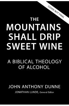 The Mountains Shall Drip Sweet Wine: A Biblical Theology of Alcohol - John Anthony Dunne