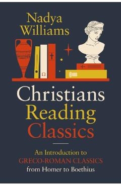 Christians Reading Classics: An Introduction to Greco-Roman Classics from Homer to Boethius - Nadya Williams