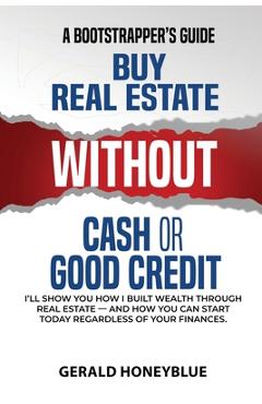 Buy Real Estate Without Cash or Good Credit: A Bootstrappers Guide - Gerald Honeyblue