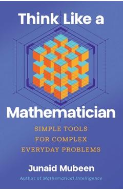 Think Like a Mathematician: Simple Tools for Complex Everyday Problems - Junaid Mubeen