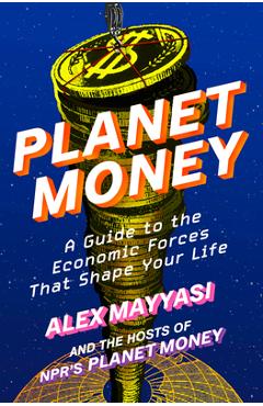 Planet Money: A Guide to the Economic Forces That Shape Your Life - Alex Mayyasi
