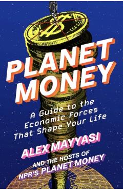 Planet Money: A Guide to the Economic Forces That Shape Your Life - Alex Mayyasi