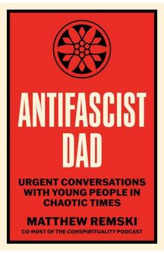 Antifascist Dad: Urgent Conversations with Young People in Chaotic Times - Matthew Remski