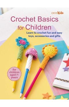 Crochet Basics for Children: For Children Aged 7+ Years: Learn to Crochet Fun and Easy Toys, Accessories, and Gifts - Cico Kidz