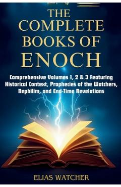 The Complete Books of Enoch: Comprehensive Volumes 1, 2 & 3 Featuring Historical Context, Prophecies of the Watchers, Nephilim, and End-Time Revelatio - Elias Watcher